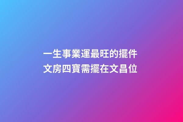 一生事業運最旺的擺件 文房四寶需擺在文昌位